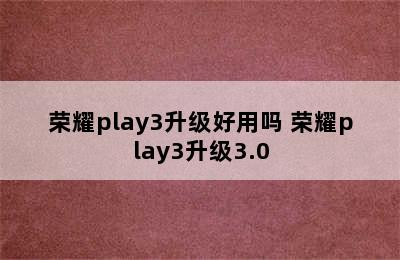 荣耀play3升级好用吗 荣耀play3升级3.0